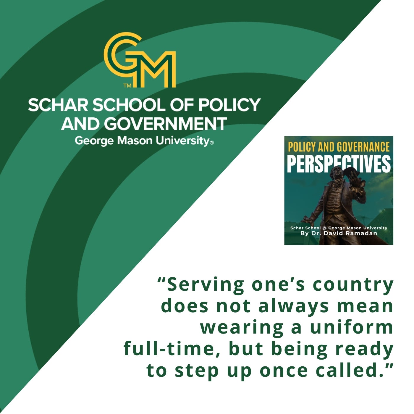 An interlocking green and Gold G and M followed by the text Schar School of Policy and Government, George Mason University. Below, the text "Serving one's country does not always mean wearing a uniform full-time, but being ready to step up once called."