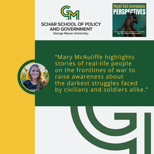 An interlocking green and gold G and M followed by the text Schar School of Policy and Government, George Mason University appears at the top. Below is the quote, "Mary McAuliffe highlights stories of real-life people on the frontlines of war to raise awareness about the darkest struggles faced by civilians and soldiers alike."