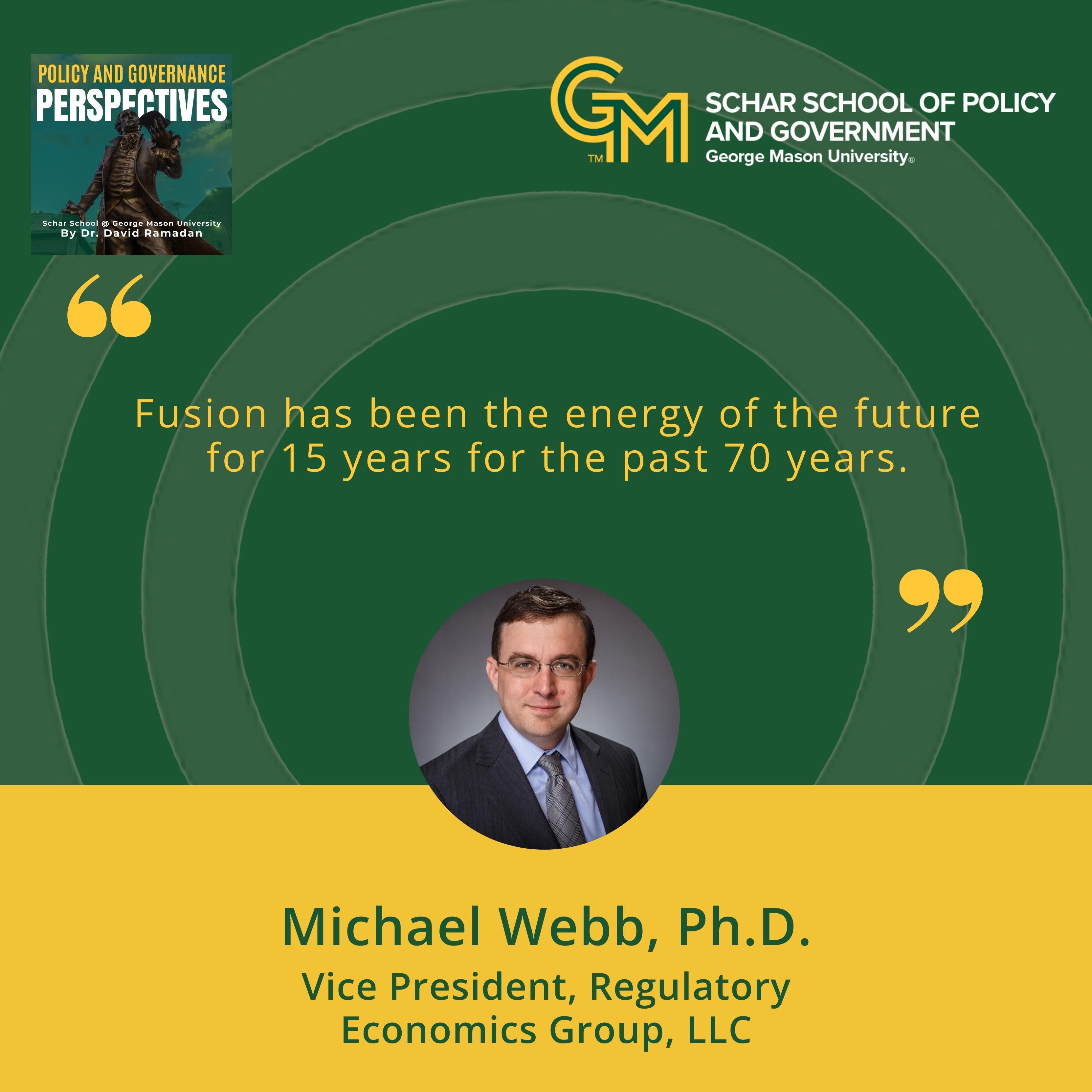 An interlocking green and gold G and M followed by the text Schar School of Policy and Government, George Mason University appears at the top. Below is the quote, "Fusion has been the energy of the future for 15 years for the past 70 years." Below the quote is a man in a black suit, blue collared shirt, and gray tie. Below the man is the text, Michael Webb, Ph.D.; Vice President, Regulatory; Economics Group, LLC