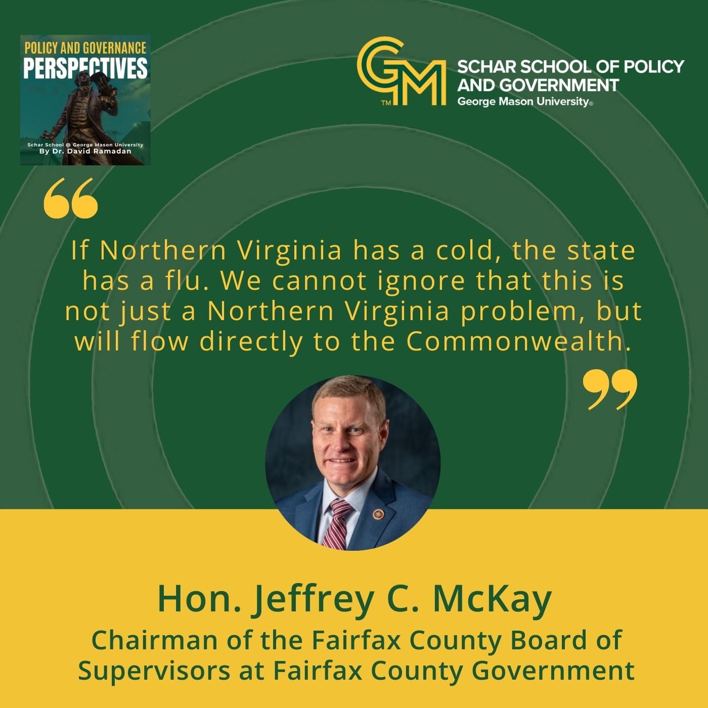 An interlocking green and gold G and M followed by the text Schar School of Policy and Government, George Mason University. Below is the quote "If Northern Virginia has a cold, the state has a flu. We cannot ignore that this is not just a Northern Virginia problem, but will flow directly to the Commonwealth." Below is a man wearing a blue blazer, white collared shirt, and red and gold striped tie. Below the man is the text Hon. Jeffrey C. McKay, Chairman of the Fairfax County Board of Supervisors at Fairfax County Government.