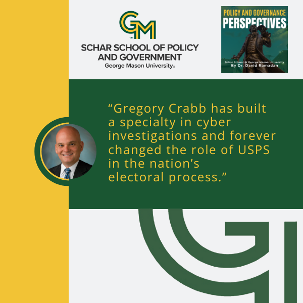 At the top is an interlocking green and gold G and M followed by the text Schar School of Policy and Government, George Mason University. Below is a photo of a man in a black blazer, white collared shirt, and blue tie. To the right of the man is the quote "Gregory Crabb has built a specialty in cyber investigations and forever changed the role of the USPS in the nation's electoral process."